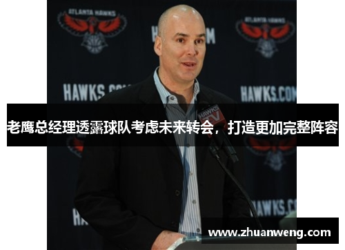 老鹰总经理透露球队考虑未来转会，打造更加完整阵容