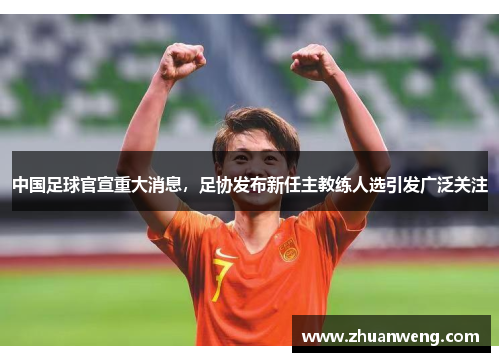 中国足球官宣重大消息，足协发布新任主教练人选引发广泛关注